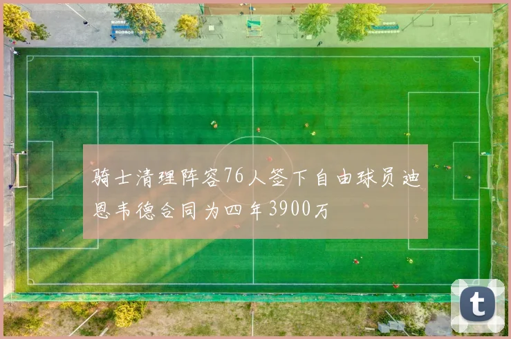 骑士清理阵容76人签下自由球员迪恩韦德合同为四年3900万