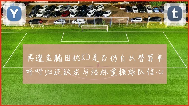 再遭鱼腩困扰KD是否仍自认替罪羊呼吁归还狄龙与格林重振球队信心