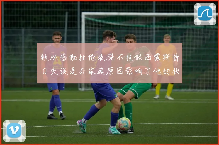 铁林感慨杜伦表现不佳似西蒙斯昔日失误是否家庭原因影响了他的状态