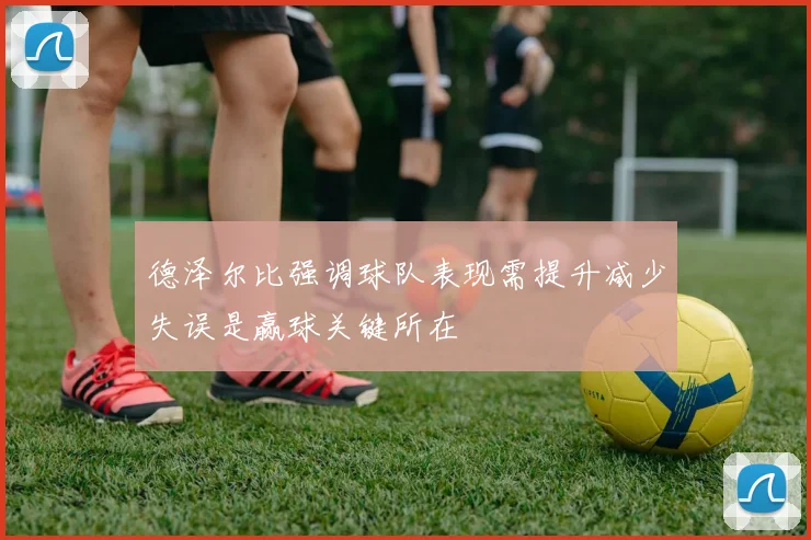 德泽尔比强调球队表现需提升减少失误是赢球关键所在
