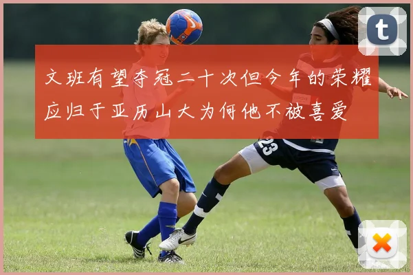文班有望夺冠二十次但今年的荣耀应归于亚历山大为何他不被喜爱
