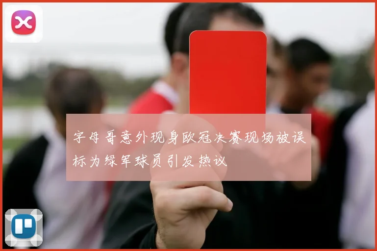 字母哥意外现身欧冠决赛现场被误标为绿军球员引发热议