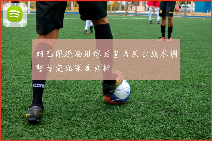 姆巴佩连场进球后皇马反击战术调整与变化深度分析
