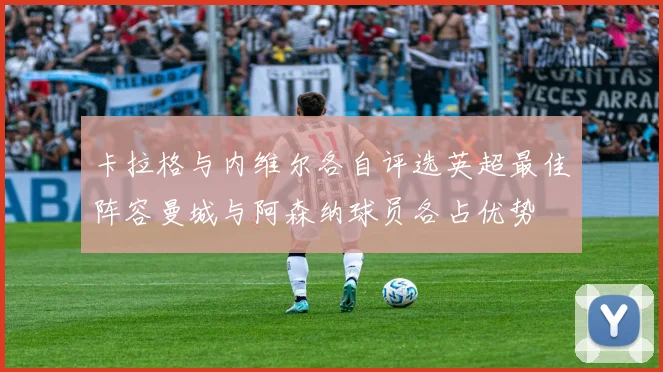 卡拉格与内维尔各自评选英超最佳阵容曼城与阿森纳球员各占优势