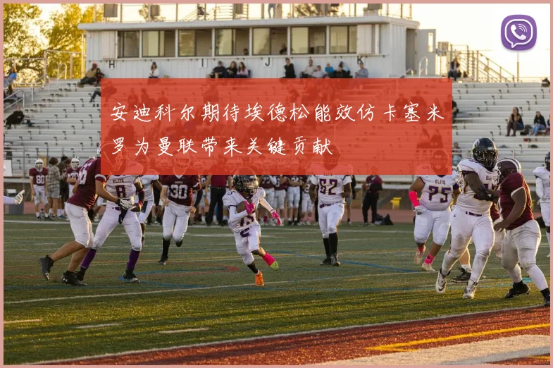 安迪科尔期待埃德松能效仿卡塞米罗为曼联带来关键贡献