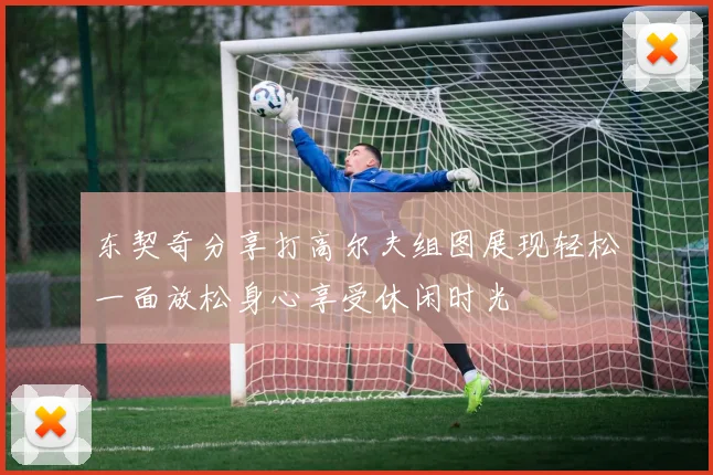 东契奇分享打高尔夫组图展现轻松一面放松身心享受休闲时光