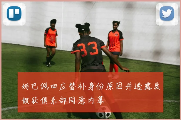 姆巴佩回应替补身份原因并透露度假获俱乐部同意内幕