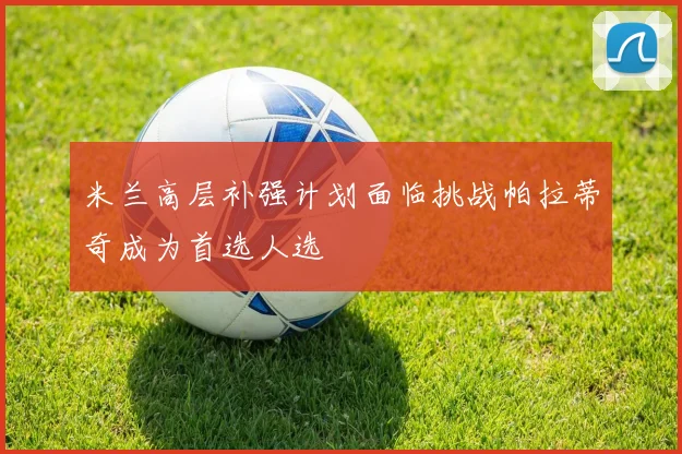 米兰高层补强计划面临挑战帕拉蒂奇成为首选人选