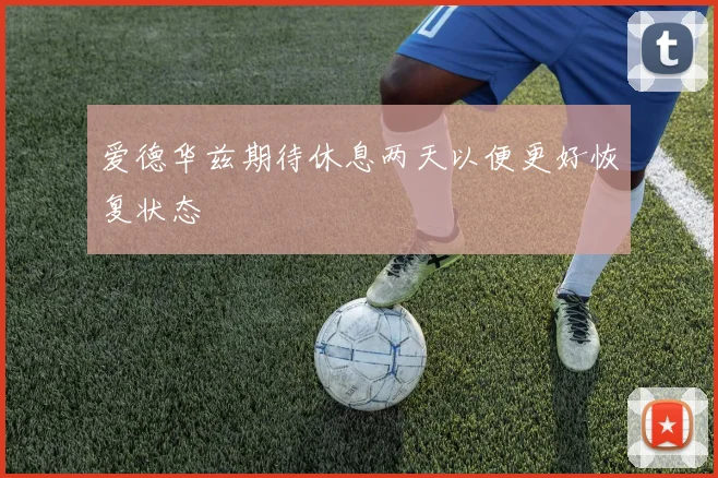 爱德华兹期待休息两天以便更好恢复状态