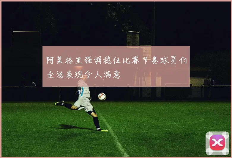 阿莱格里强调稳住比赛节奏球员们全场表现令人满意
