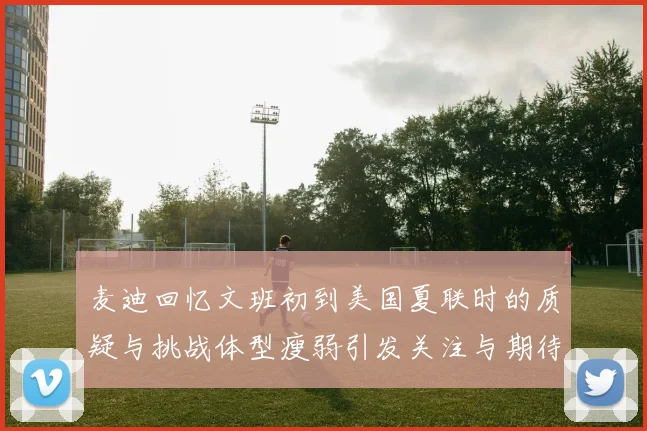 麦迪回忆文班初到美国夏联时的质疑与挑战体型瘦弱引发关注与期待