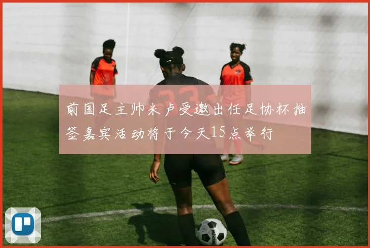 前国足主帅米卢受邀出任足协杯抽签嘉宾活动将于今天15点举行