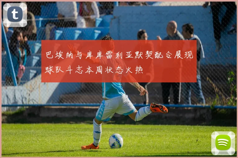 巴埃纳与库库雷利亚默契配合展现球队斗志本周状态火热
