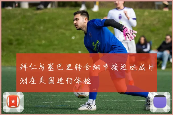 拜仁与塞巴里转会细节接近达成计划在美国进行体检