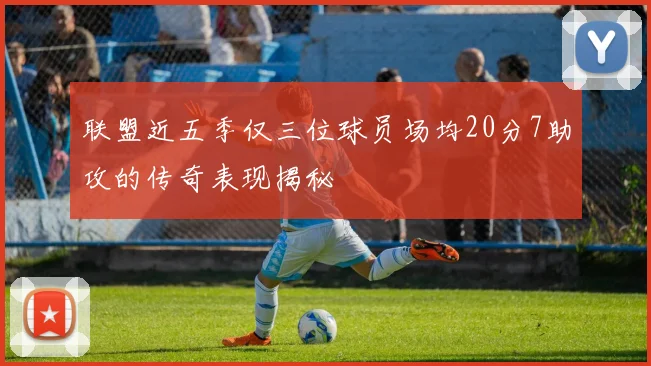 联盟近五季仅三位球员场均20分7助攻的传奇表现揭秘