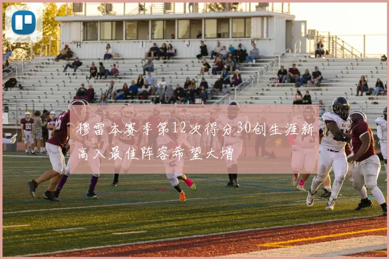 穆雷本赛季第12次得分30创生涯新高入最佳阵容希望大增