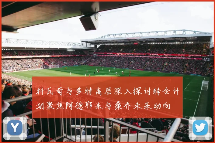 科瓦奇与多特高层深入探讨转会计划聚焦阿德耶米与桑乔未来动向