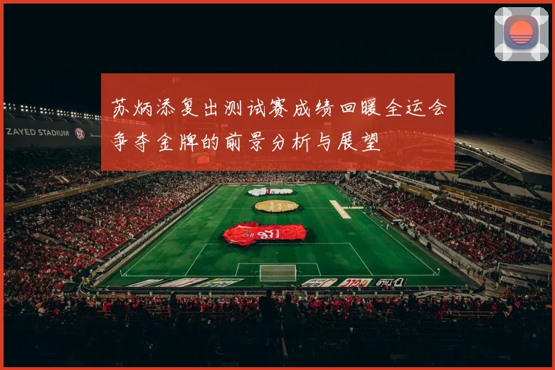 苏炳添复出测试赛成绩回暖全运会争夺金牌的前景分析与展望