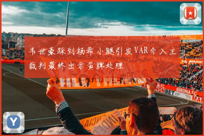 韦世豪踩到杨希小腿引发VAR介入主裁判最终出示黄牌处理