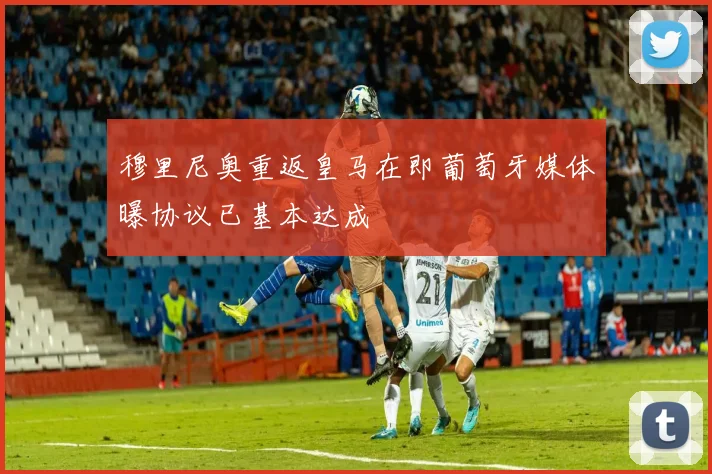 穆里尼奥重返皇马在即葡萄牙媒体曝协议已基本达成