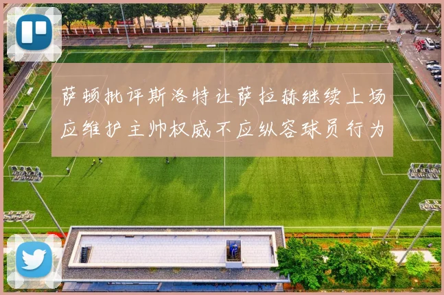 萨顿批评斯洛特让萨拉赫继续上场应维护主帅权威不应纵容球员行为