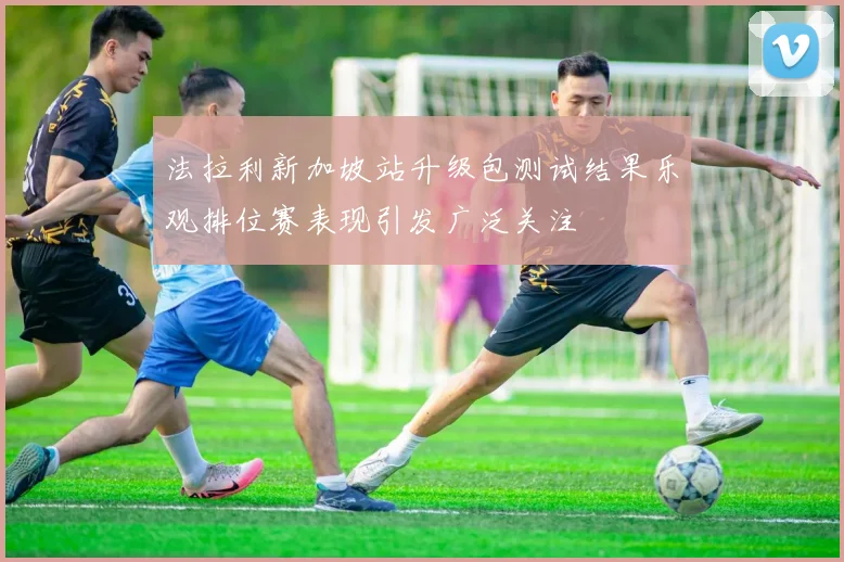 法拉利新加坡站升级包测试结果乐观排位赛表现引发广泛关注