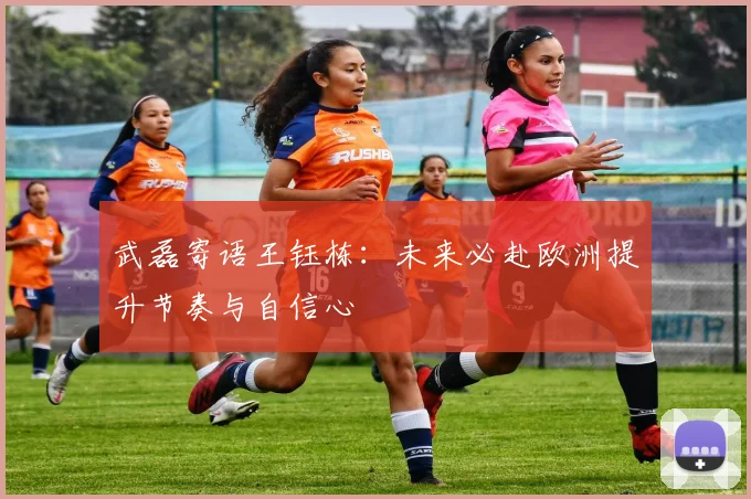 武磊寄语王钰栋：未来必赴欧洲提升节奏与自信心