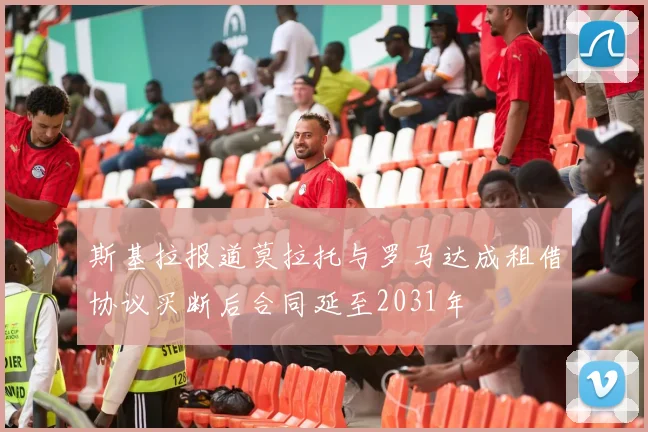 斯基拉报道莫拉托与罗马达成租借协议买断后合同延至2031年