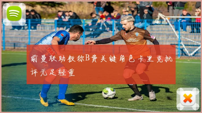 前曼联助教称B费关键角色卡里克批评无足轻重