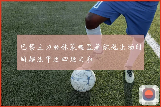 巴黎主力轮休策略显著欧冠出场时间超法甲近四场之和