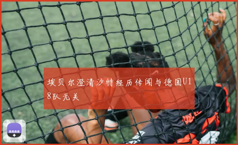 埃贝尔澄清沙特经历传闻与德国U18队无关